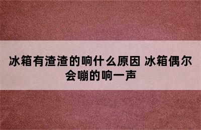 冰箱有渣渣的响什么原因 冰箱偶尔会嘣的响一声